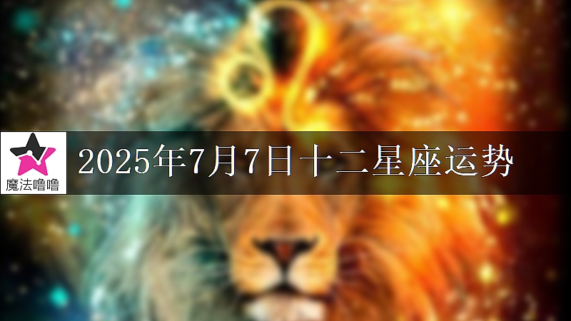 十二星座运势:2025年7月7日