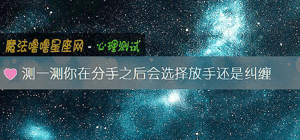 测一测你在分手之后会选择放手还是纠缠