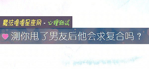 测你甩了男友后他会求复合吗？