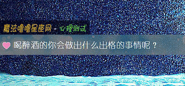 喝醉酒的你会做出什么出格的事情呢？