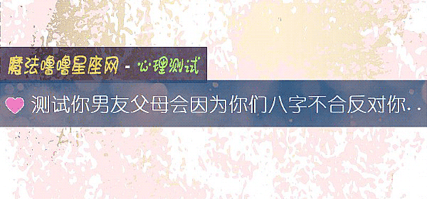 测试你男友父母会因为你们八字不合反对你们吗？