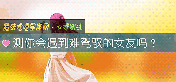 测你会遇到难驾驭的女友吗？