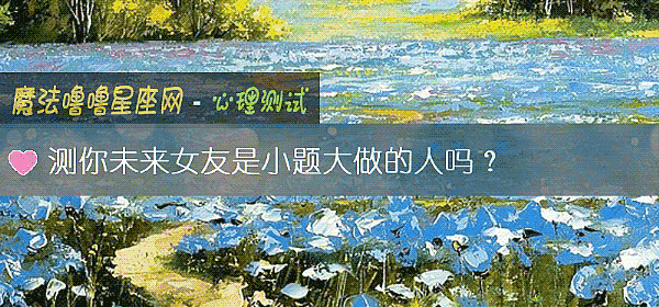 测你未来女友是小题大做的人吗？