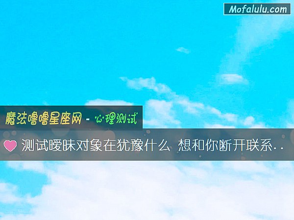 测试暧昧对象在犹豫什么 想和你断开联系吗？