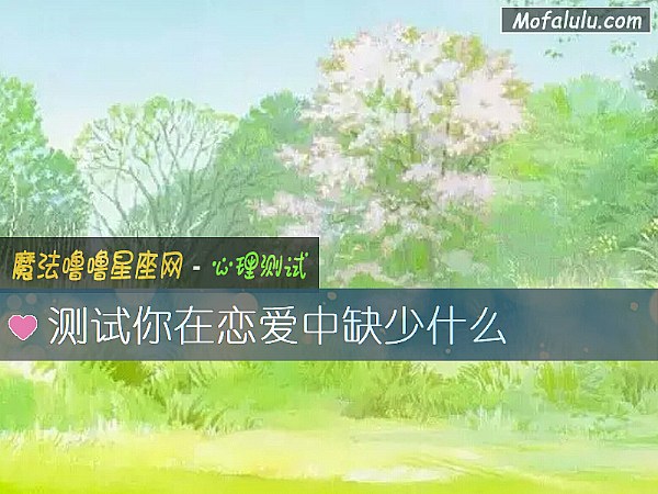 测试你在恋爱中缺少什么 测试你在恋爱中缺少什么