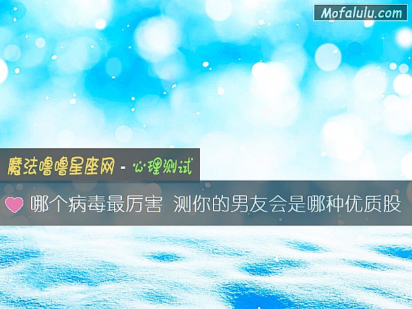 哪个病毒最厉害 测你的男友会是哪种优质股 哪个病毒最厉害 测你的男友会是哪种优质股