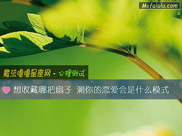 想收藏哪把扇子 测你的恋爱会是什么模式 想收藏哪把扇子 测你的恋爱会是什么模式