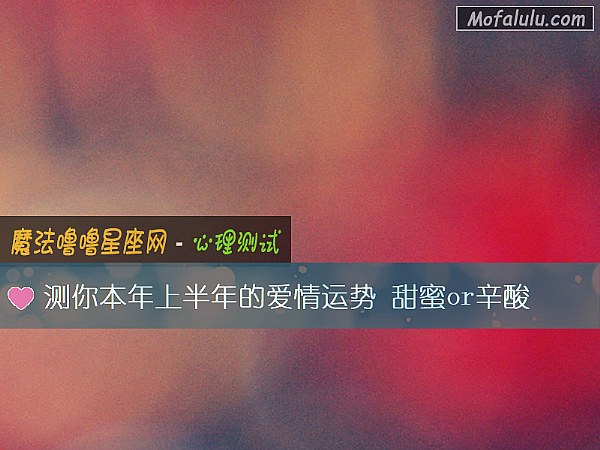 测你本年上半年的爱情运势 甜蜜or辛酸