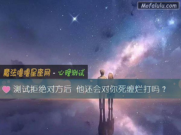 测试拒绝对方后 他还会对你死缠烂打吗？