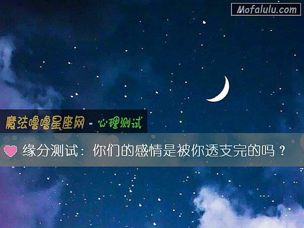 缘分测试：你们的感情是被你透支完的吗？
