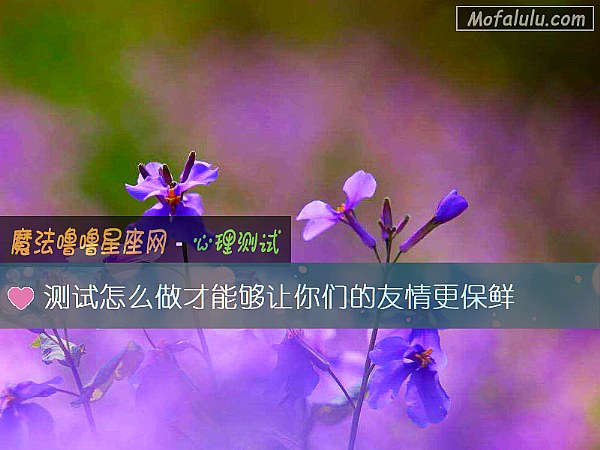 测试怎么做才能够让你们的友情更保鲜