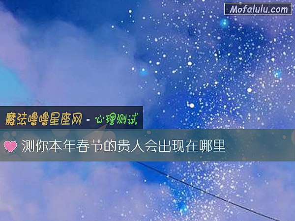 测你本年春节的贵人会出现在哪里