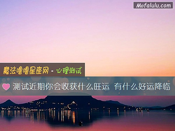 测试近期你会收获什么旺运 有什么好运降临