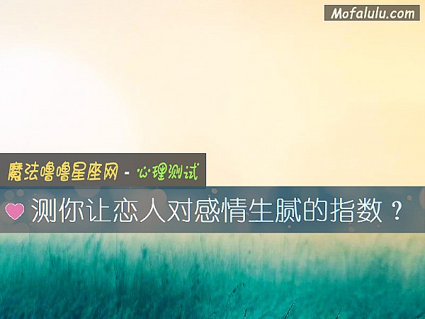 测你让恋人对感情生腻的指数? 测你让恋人对感情生腻的指数?