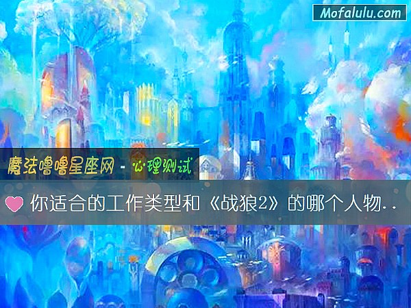你适合的工作类型和《战狼2》的哪个人物相匹配 你适合的工作类型和《战狼2》的哪个人物相匹配